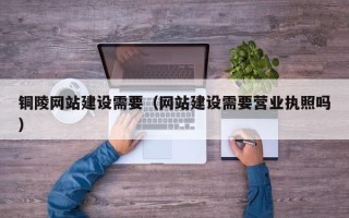 永康铜陵网站建设需要（网站建设需要营业执照吗）