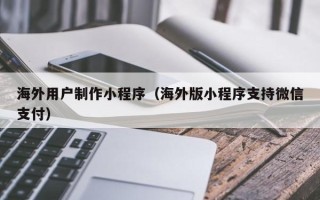 永康海外用户制作小程序（海外版小程序支持微信支付）