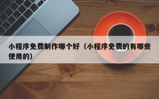 永康小程序免费制作哪个好（小程序免费的有哪些使用的）