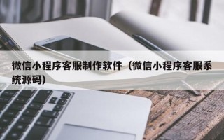 永康微信小程序客服制作软件（微信小程序客服系统源码）