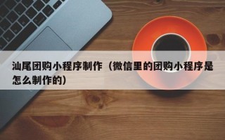 永康汕尾团购小程序制作（微信里的团购小程序是怎么制作的）