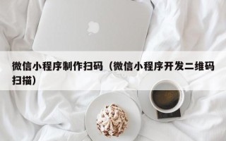 永康微信小程序制作扫码（微信小程序开发二维码扫描）