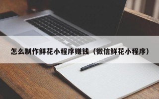 永康怎么制作鲜花小程序赚钱（微信鲜花小程序）